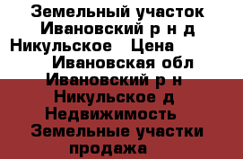 Земельный участок Ивановский р-н д Никульское › Цена ­ 700 000 - Ивановская обл., Ивановский р-н, Никульское д. Недвижимость » Земельные участки продажа   